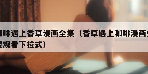 咖啡遇上香草漫画全集(香草遇上咖啡漫画免费观看下拉式)