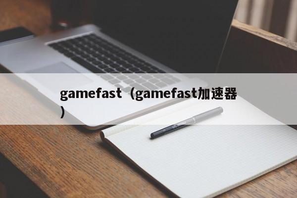 gamefast（gamefast加速器）