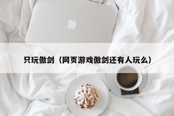 只玩傲剑(网页游戏傲剑还有人玩么)