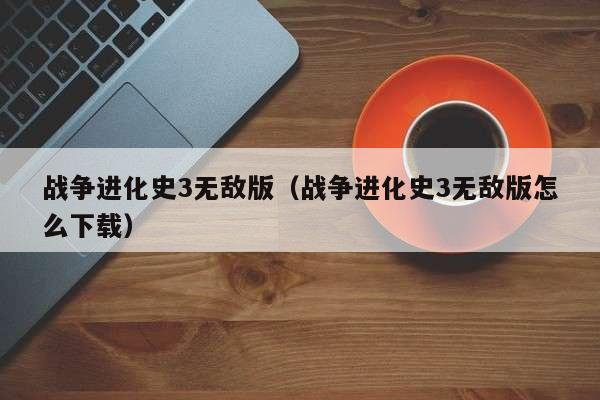战争进化史3无敌版（战争进化史3无敌版怎么下载）