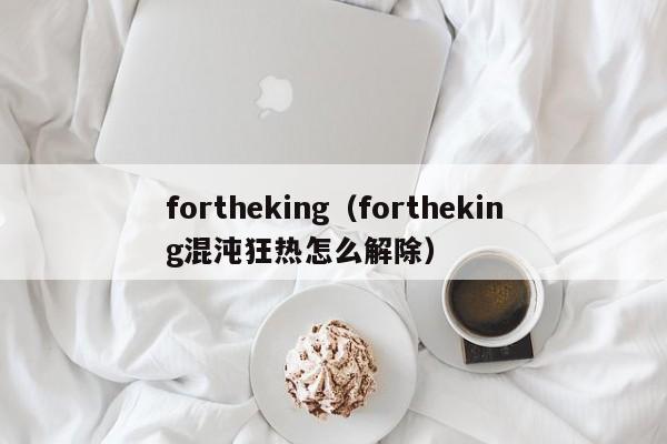 fortheking（fortheking混沌狂热怎么解除）