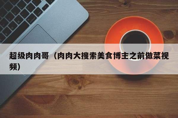 超级肉肉哥（肉肉大搜索美食博主之前做菜视频）
