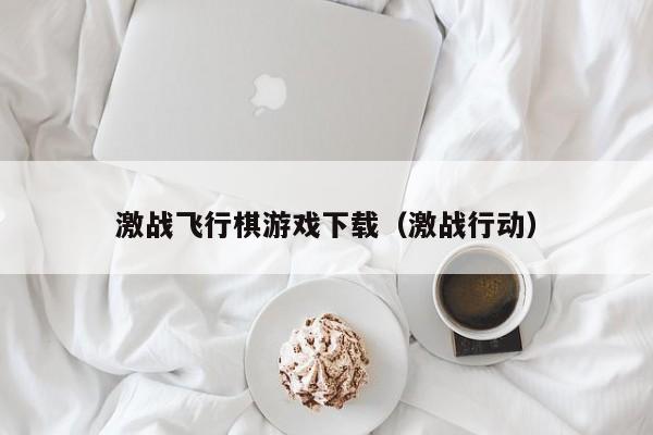 激战飞行棋游戏下载（激战行动）