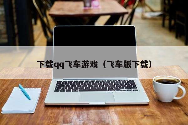 下载qq飞车游戏（飞车版下载）