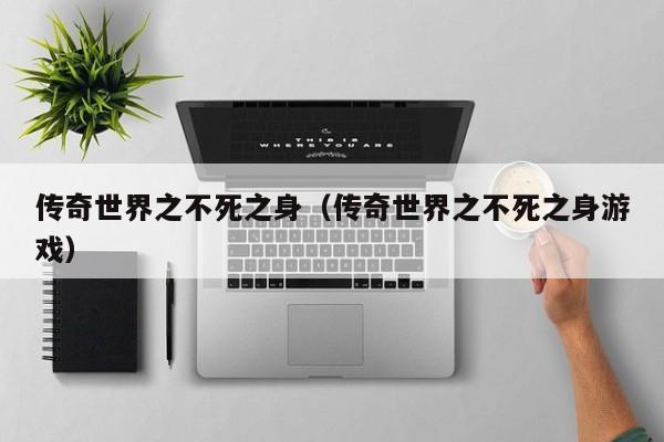 传奇世界之不死之身（传奇世界之不死之身游戏）