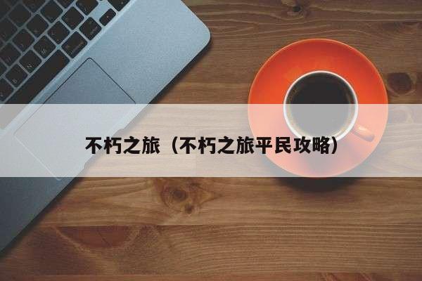 不朽之旅（不朽之旅平民攻略）