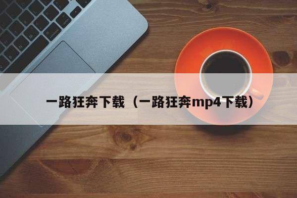 一路狂奔下载（一路狂奔mp4下载）