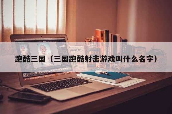 跑酷三国（三国跑酷射击游戏叫什么名字）