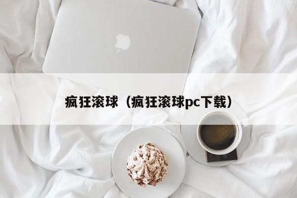 疯狂滚球（疯狂滚球pc下载）