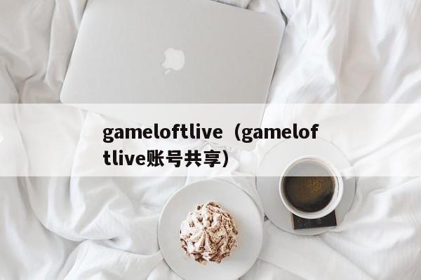 gameloftlive(gameloftlive账号共享)