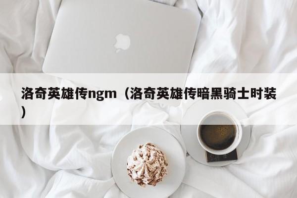 洛奇英雄传ngm（洛奇英雄传暗黑骑士时装）