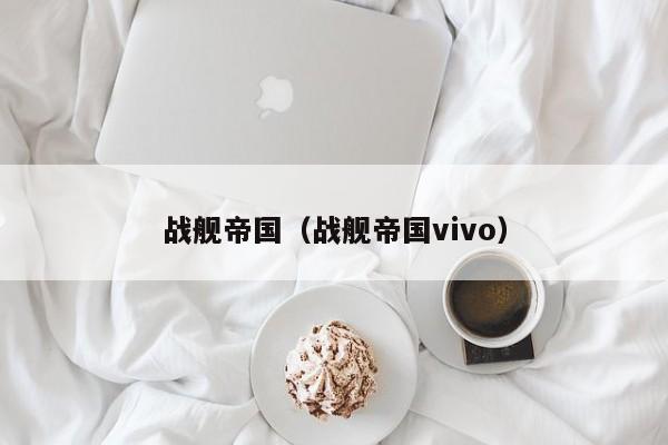 战舰帝国（战舰帝国vivo）
