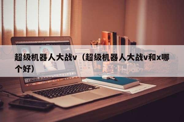 超级机器人大战v（超级机器人大战v和x哪个好）