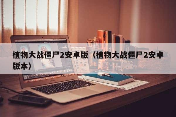 植物大战僵尸2安卓版（植物大战僵尸2安卓版本）