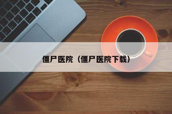 僵尸医院（僵尸医院下载）