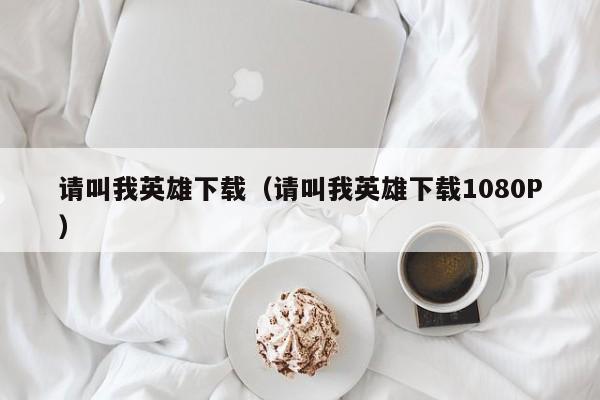 请叫我英雄下载（请叫我英雄下载1080P）