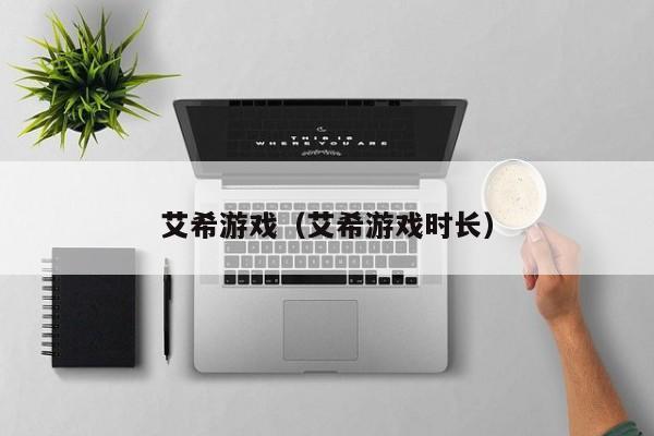 艾希游戏（艾希游戏时长）