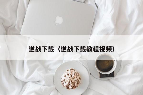 逆战下载（逆战下载教程视频）