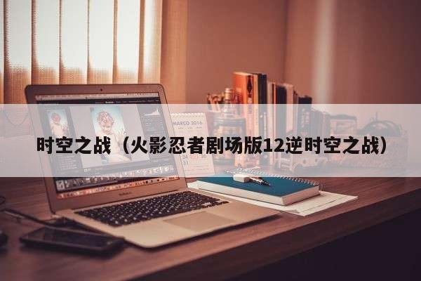 时空之战（火影忍者剧场版12逆时空之战）
