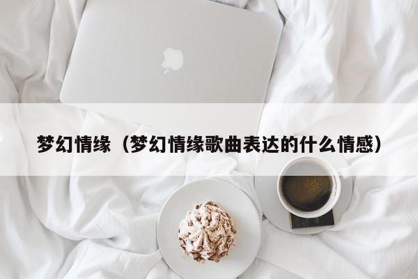 梦幻情缘(梦幻情缘歌曲表达的什么情感)
