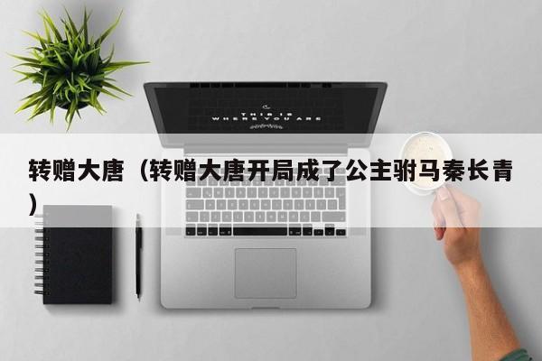转赠大唐（转赠大唐开局成了公主驸马秦长青）