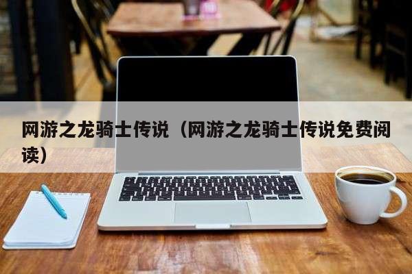 网游之龙骑士传说（网游之龙骑士传说免费阅读）