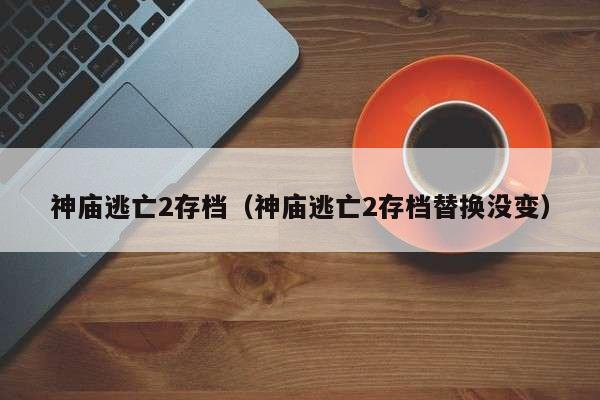 神庙逃亡2存档（神庙逃亡2存档替换没变）
