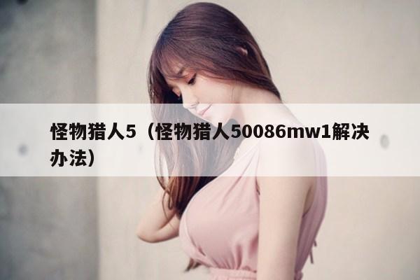 怪物猎人5（怪物猎人50086mw1解决办法）