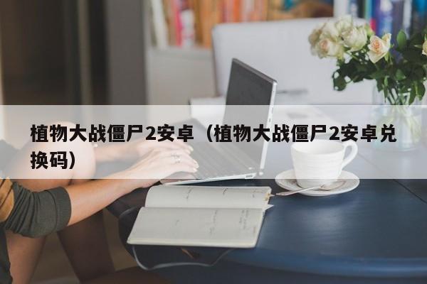 植物大战僵尸2安卓（植物大战僵尸2安卓兑换码）