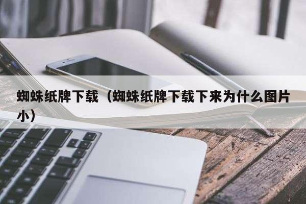 蜘蛛纸牌下载（蜘蛛纸牌下载下来为什么图片小）