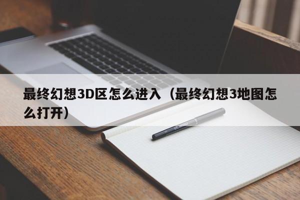 最终幻想3D区怎么进入（最终幻想3地图怎么打开）