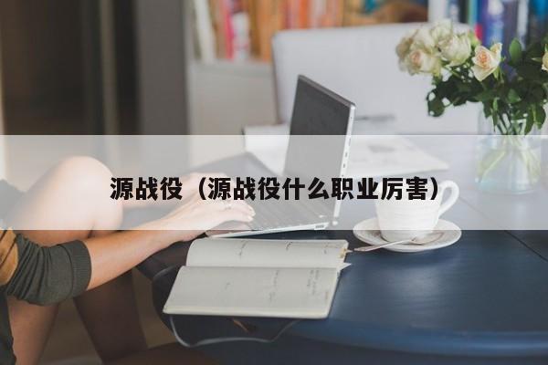 源战役（源战役什么职业厉害）