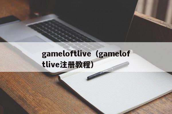 gameloftlive（gameloftlive注册教程）